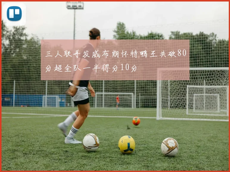 三人联手发威布朗怀特鸭王共砍80分超全队一半得分10分