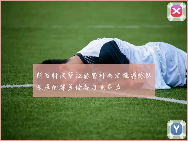 斯洛特谈萨拉赫替补决定强调球队深厚的球员储备与竞争力