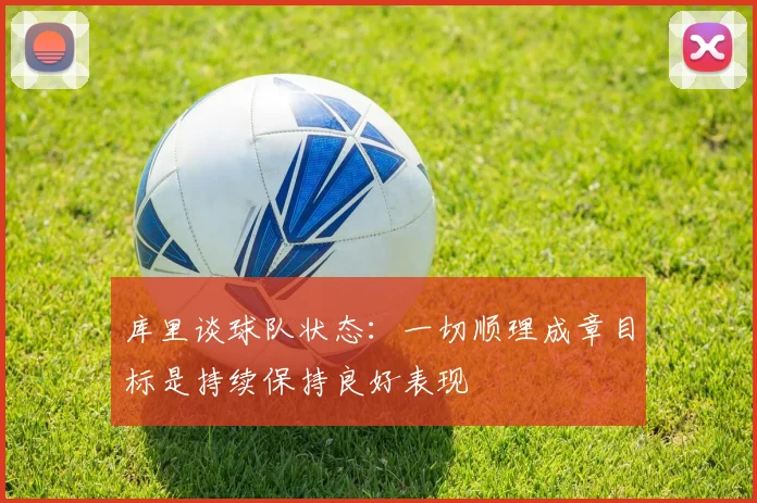库里谈球队状态：一切顺理成章目标是持续保持良好表现