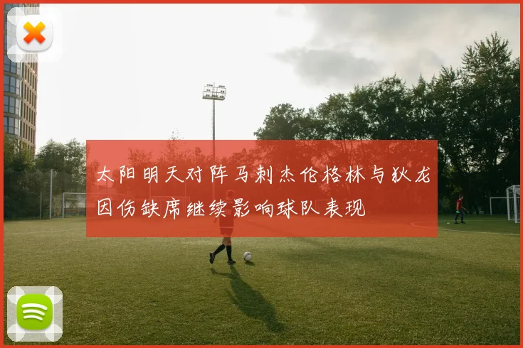 太阳明天对阵马刺杰伦格林与狄龙因伤缺席继续影响球队表现