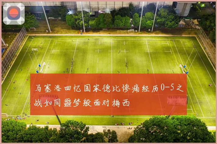 马塞洛回忆国家德比惨痛经历0-5之战如同噩梦般面对梅西