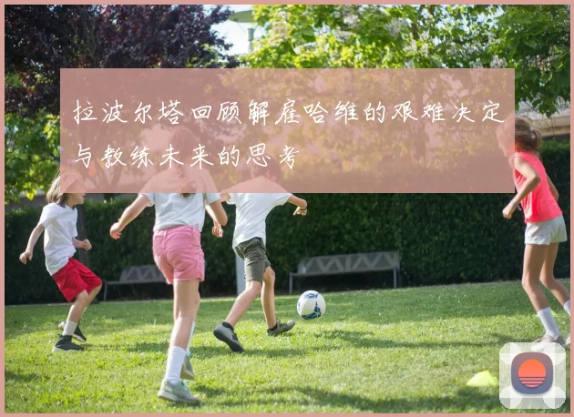 拉波尔塔回顾解雇哈维的艰难决定与教练未来的思考
