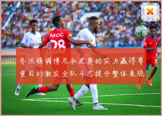 齐沃强调博尼和皮奥的实力赢得尊重目标激发全队斗志提升整体表现