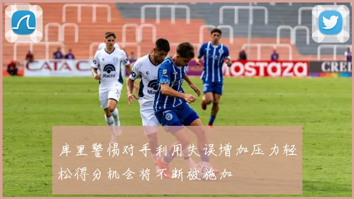 库里警惕对手利用失误增加压力轻松得分机会将不断被施加