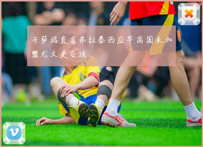 卡萨诺直言弗拉泰西应早离国米加盟尤文更合适