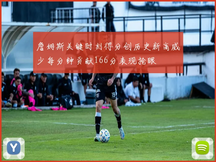 詹姆斯关键时刻得分创历史新高威少每分钟贡献166分表现抢眼