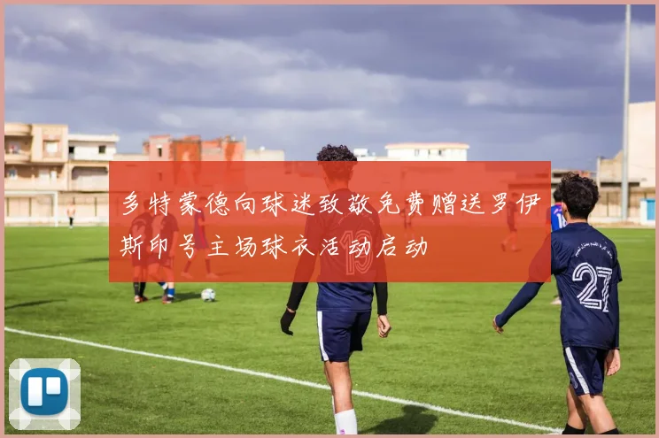 多特蒙德向球迷致敬免费赠送罗伊斯印号主场球衣活动启动