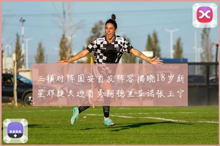 三镇对阵国安首发阵容揭晓18岁新星邓捷夫迎首秀阿德里亚诺张玉宁领衔出战