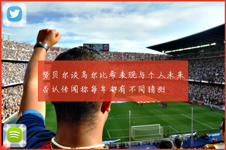 努贝尔谈乌尔比希表现与个人未来否认传闻称每年都有不同猜测