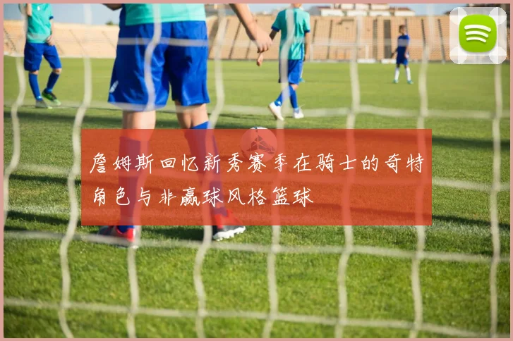 詹姆斯回忆新秀赛季在骑士的奇特角色与非赢球风格篮球