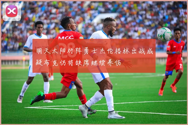 明天太阳对阵勇士杰伦格林出战成疑布克仍将缺席继续养伤