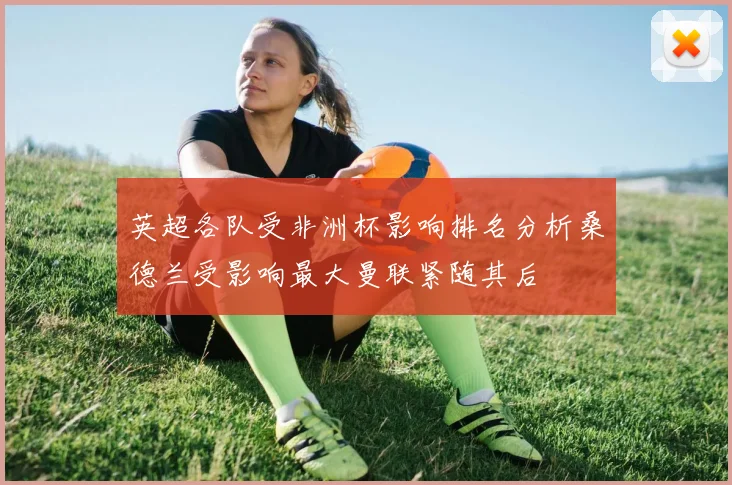 英超各队受非洲杯影响排名分析桑德兰受影响最大曼联紧随其后