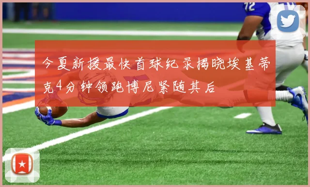 今夏新援最快首球纪录揭晓埃基蒂克4分钟领跑博尼紧随其后