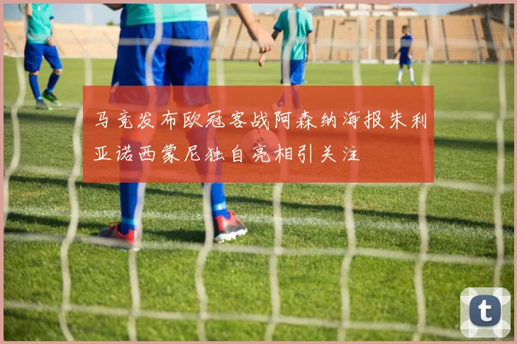 马竞发布欧冠客战阿森纳海报朱利亚诺西蒙尼独自亮相引关注