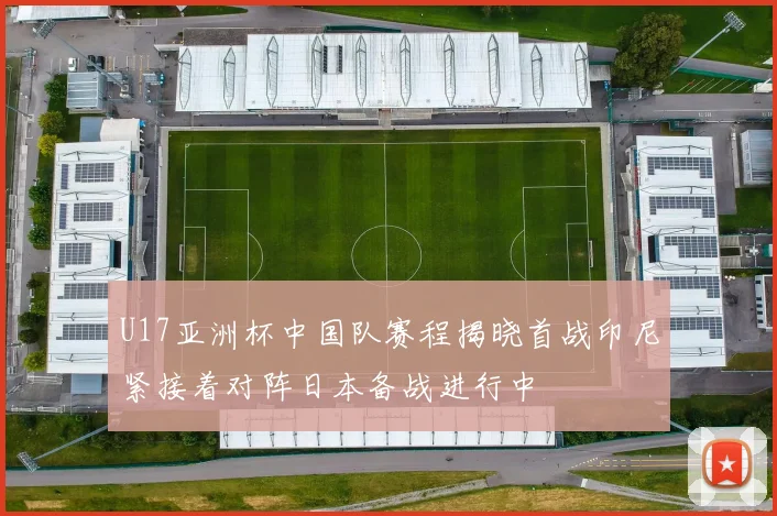 U17亚洲杯中国队赛程揭晓首战印尼紧接着对阵日本备战进行中