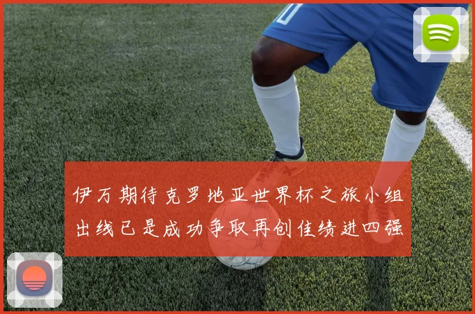 伊万期待克罗地亚世界杯之旅小组出线已是成功争取再创佳绩进四强