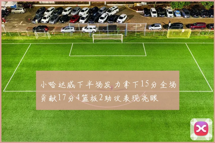 小哈达威下半场发力拿下15分全场贡献17分4篮板2助攻表现亮眼