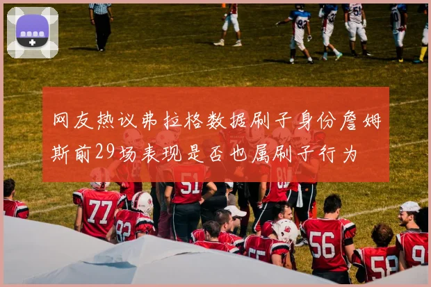 网友热议弗拉格数据刷子身份詹姆斯前29场表现是否也属刷子行为