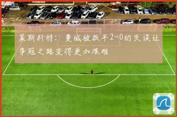 莱斯科特：曼城被扳平2-0的失误让争冠之路变得更加艰难