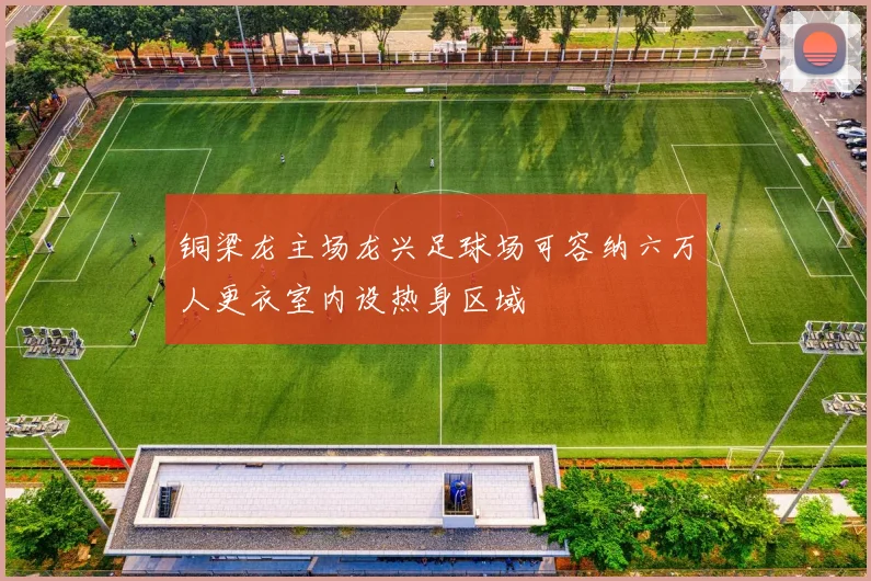 铜梁龙主场龙兴足球场可容纳六万人更衣室内设热身区域