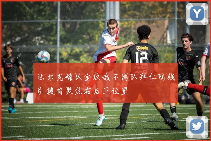 法尔克确认金玟哉不离队拜仁防线引援将聚焦右后卫位置