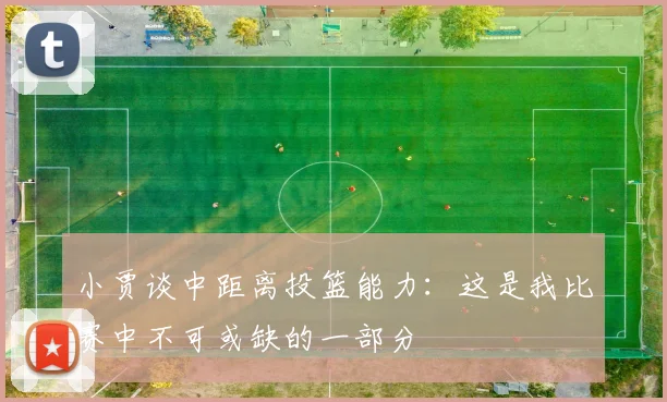 小贾谈中距离投篮能力：这是我比赛中不可或缺的一部分