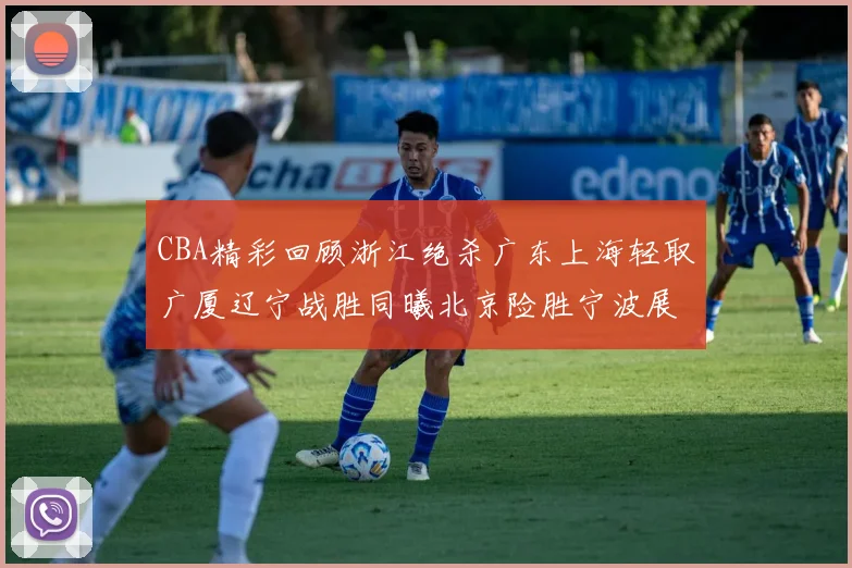 CBA精彩回顾浙江绝杀广东上海轻取广厦辽宁战胜同曦北京险胜宁波展现强队风采