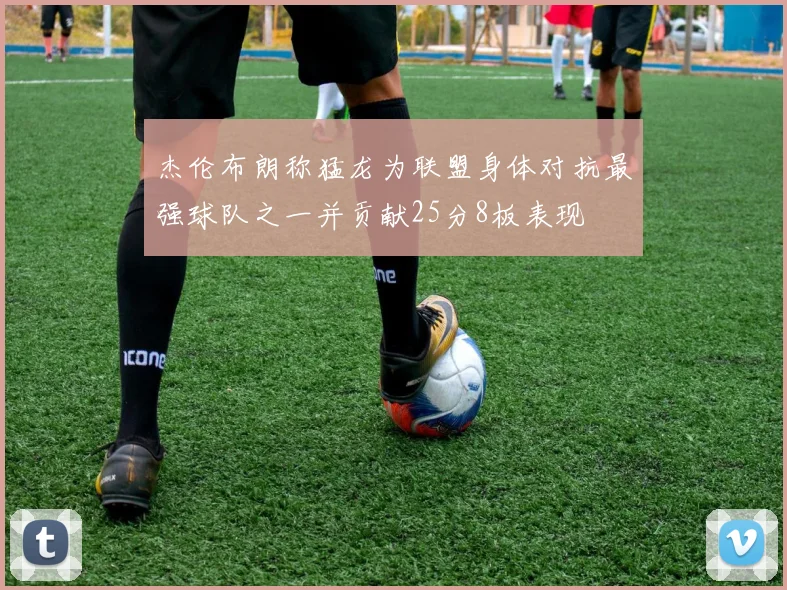 杰伦布朗称猛龙为联盟身体对抗最强球队之一并贡献25分8板表现