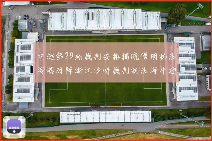 中超第29轮裁判安排揭晓傅明执法海港对阵浙江沙特裁判执法海牛迎战三镇
