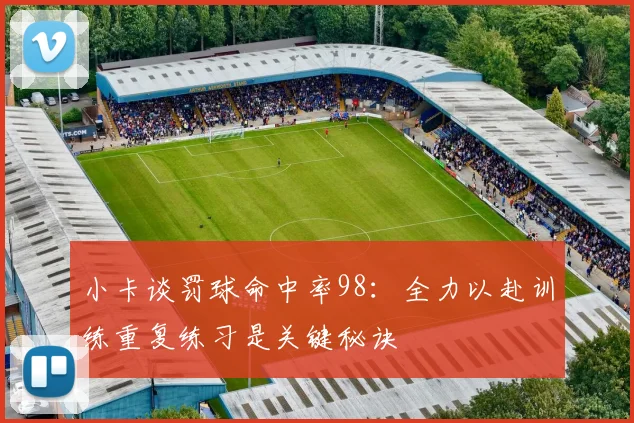 小卡谈罚球命中率98：全力以赴训练重复练习是关键秘诀