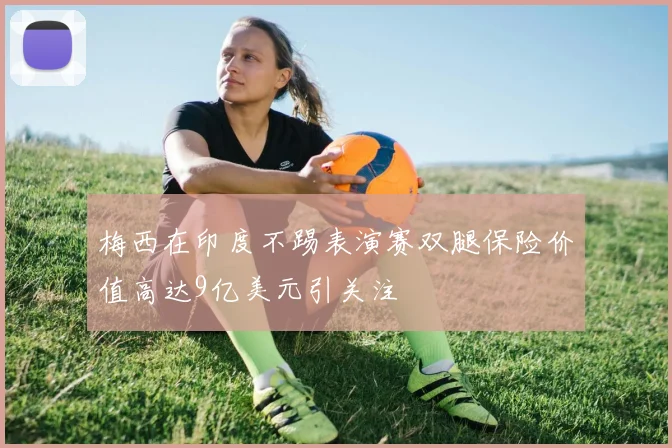 梅西在印度不踢表演赛双腿保险价值高达9亿美元引关注