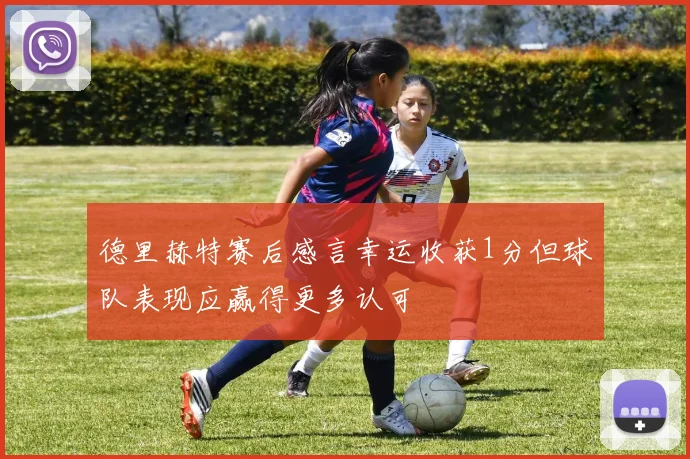 德里赫特赛后感言幸运收获1分但球队表现应赢得更多认可