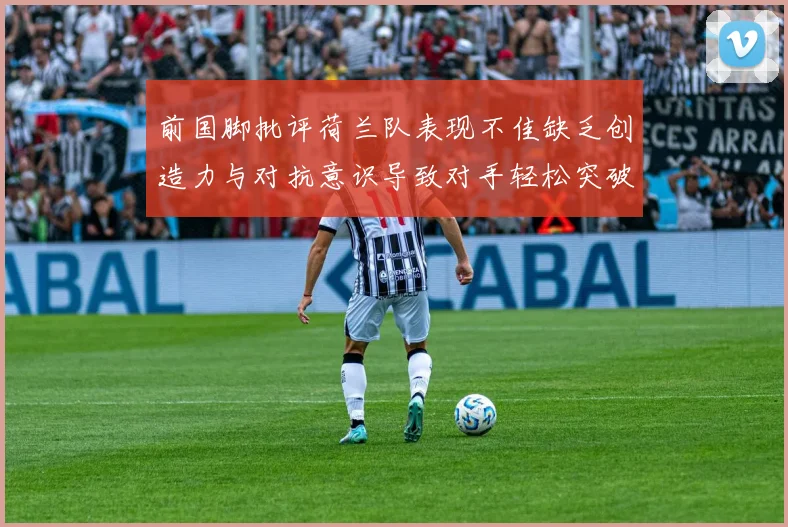 前国脚批评荷兰队表现不佳缺乏创造力与对抗意识导致对手轻松突破