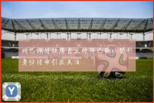 姆巴佩将缺席首发对阵巴萨以替补身份待命引发关注