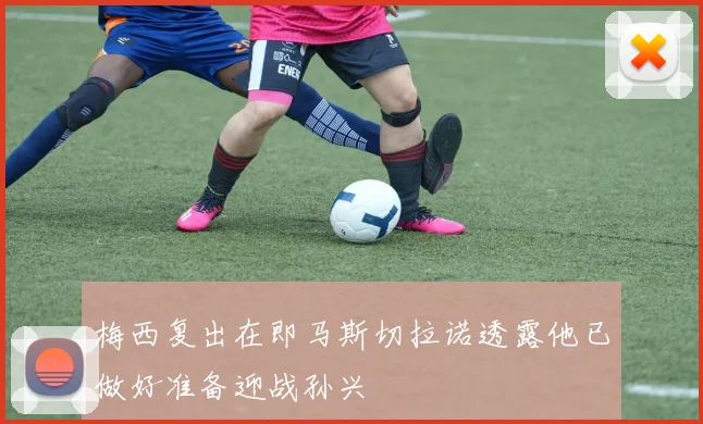 梅西复出在即马斯切拉诺透露他已做好准备迎战孙兴慜