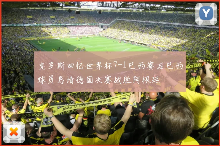 克罗斯回忆世界杯7-1巴西赛后巴西球员恳请德国决赛战胜阿根廷