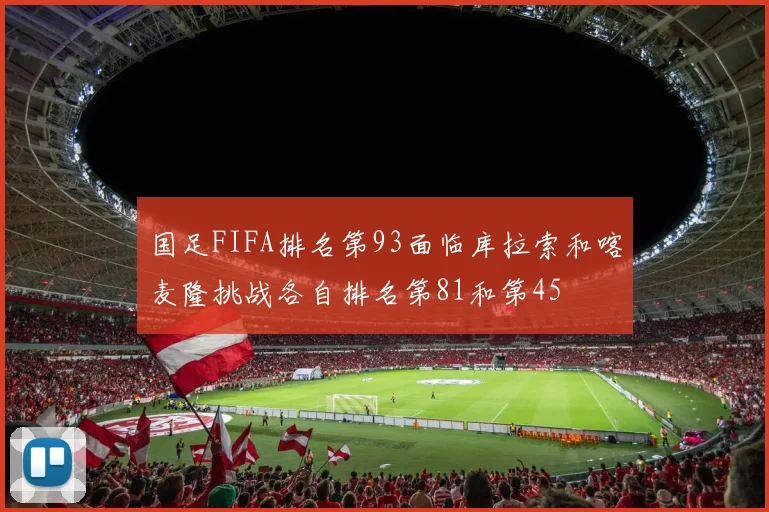 国足FIFA排名第93面临库拉索和喀麦隆挑战各自排名第81和第45