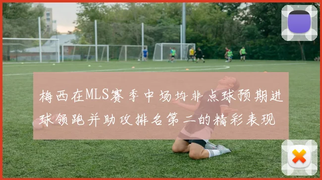 梅西在MLS赛季中场均非点球预期进球领跑并助攻排名第二的精彩表现