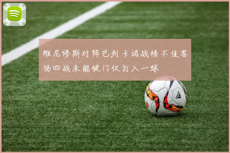 维尼修斯对阵巴列卡诺战绩不佳客场四战未能破门仅打入一球