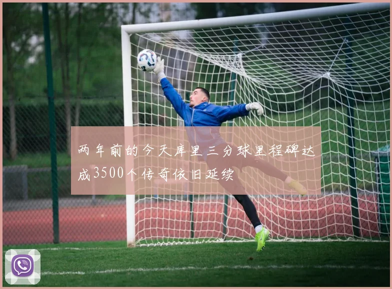两年前的今天库里三分球里程碑达成3500个传奇依旧延续
