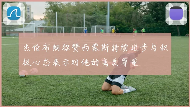 杰伦布朗称赞西蒙斯持续进步与积极心态表示对他的高度尊重