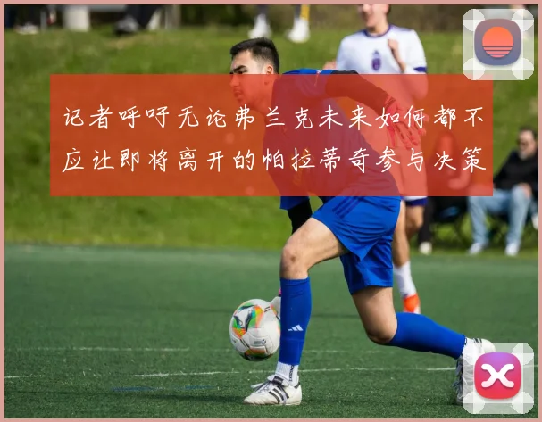 记者呼吁无论弗兰克未来如何都不应让即将离开的帕拉蒂奇参与决策