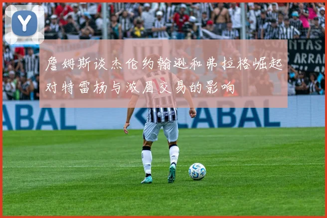 詹姆斯谈杰伦约翰逊和弗拉格崛起对特雷杨与浓眉交易的影响