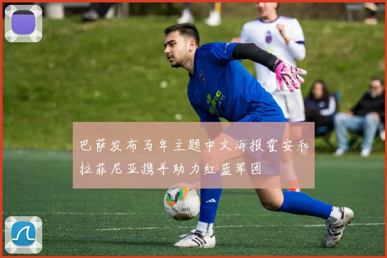 巴萨发布马年主题中文海报霍安和拉菲尼亚携手助力红蓝军团