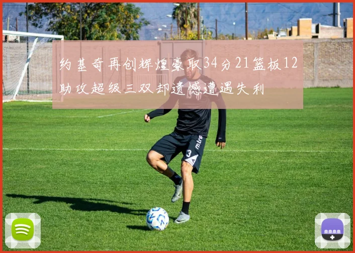 约基奇再创辉煌豪取34分21篮板12助攻超级三双却遗憾遭遇失利