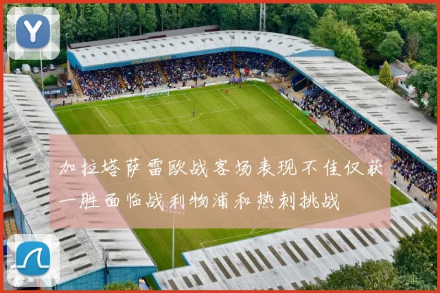 加拉塔萨雷欧战客场表现不佳仅获一胜面临战利物浦和热刺挑战