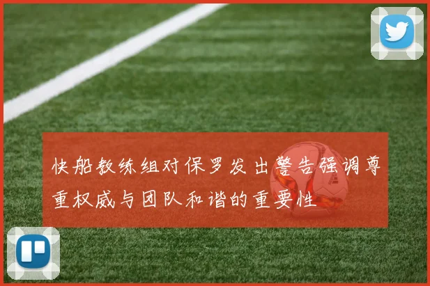 快船教练组对保罗发出警告强调尊重权威与团队和谐的重要性