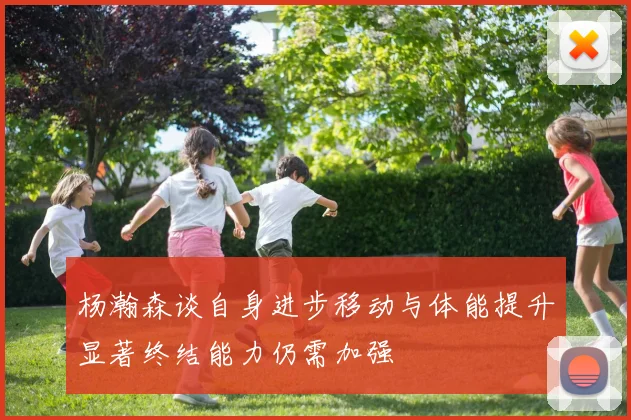 杨瀚森谈自身进步移动与体能提升显著终结能力仍需加强