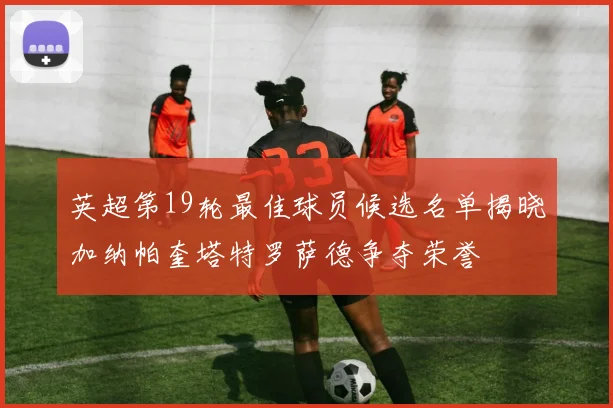 英超第19轮最佳球员候选名单揭晓加纳帕奎塔特罗萨德争夺荣誉
